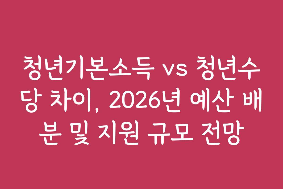 청년기본소득 vs 청년수당 차이, 2026년 예산 배분 및 지원 규모 전망
