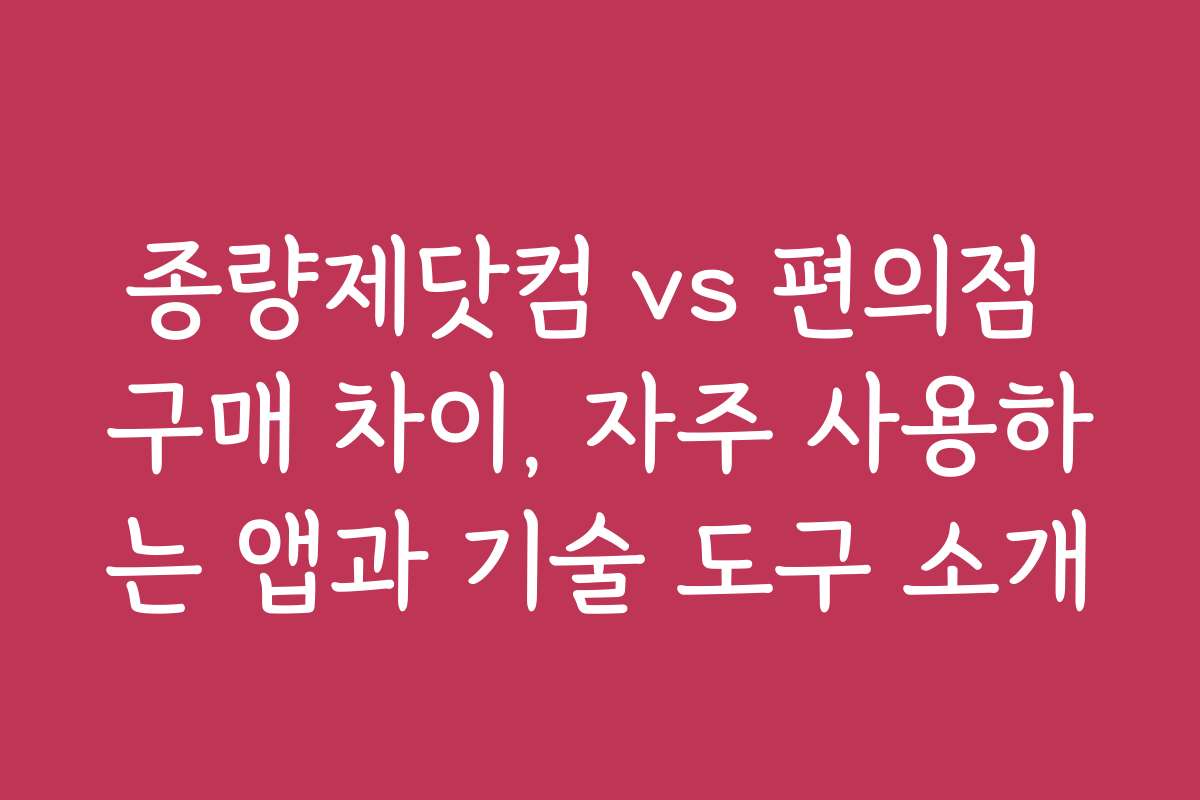 종량제닷컴 vs 편의점 구매 차이, 자주 사용하는 앱과 기술 도구 소개