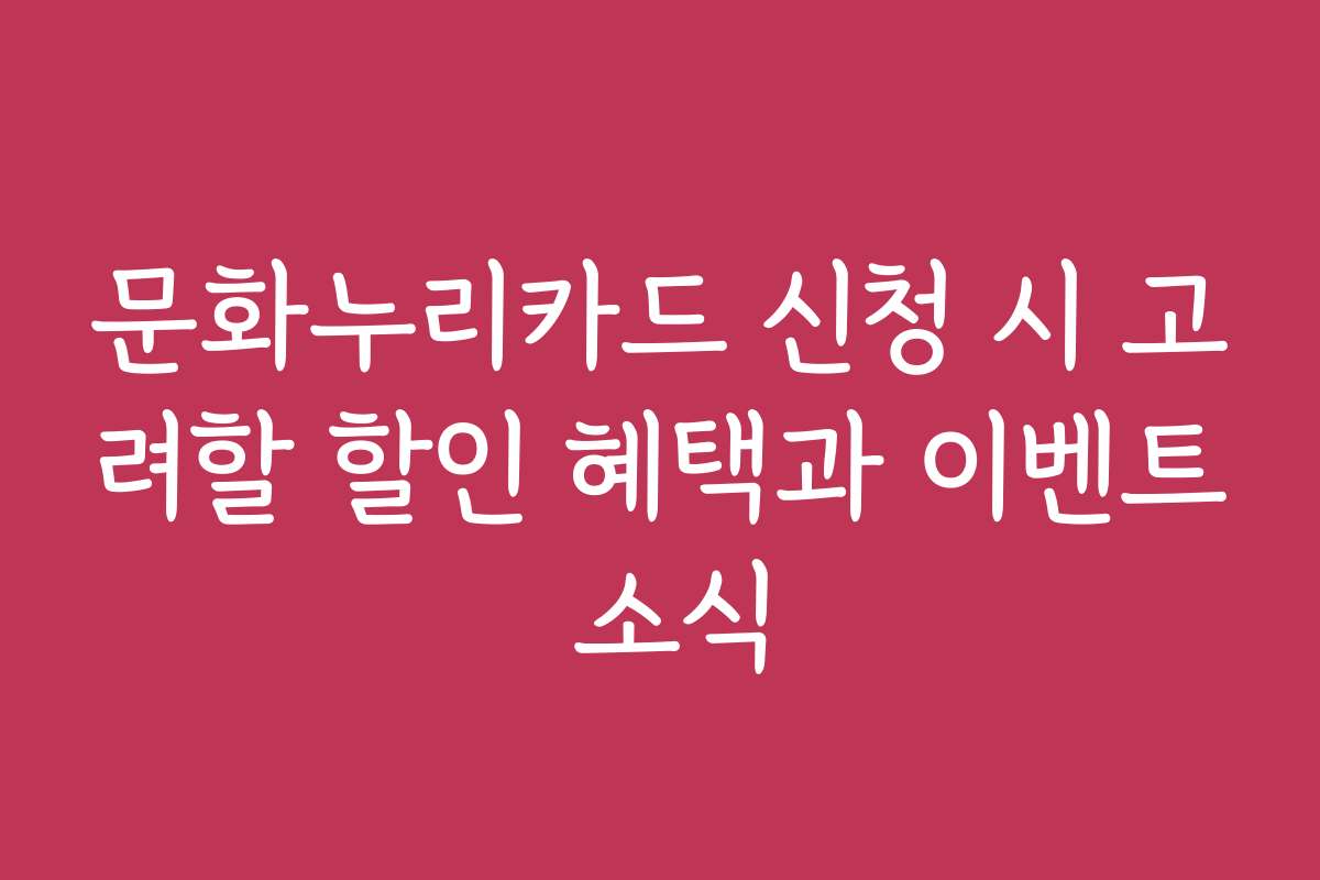 문화누리카드 신청 시 고려할 할인 혜택과 이벤트 소식