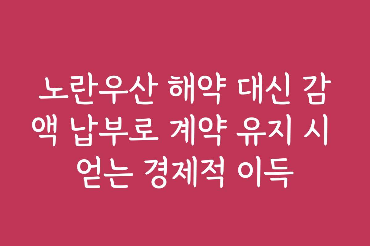 노란우산 해약 대신 감액 납부로 계약 유지 시 얻는 경제적 이득