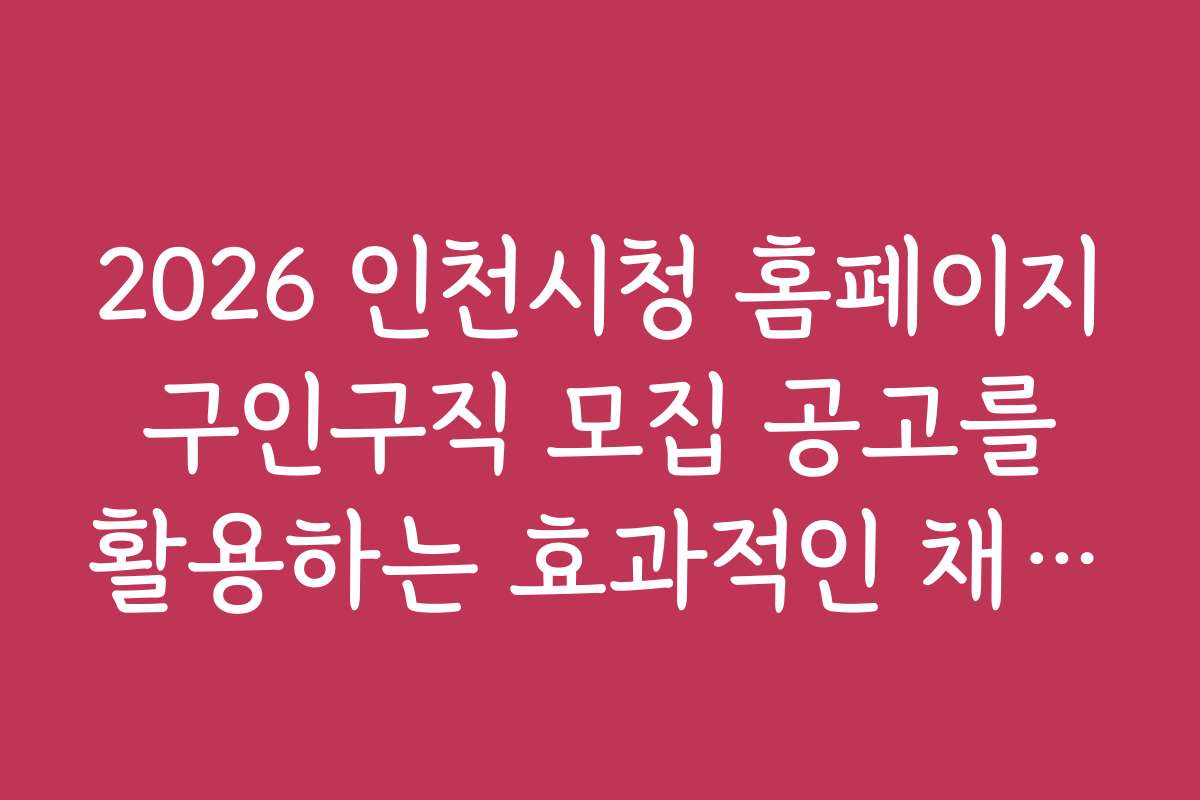 2026 인천시청 홈페이지 구인구직 모집 공고를 활용하는 효과적인 채용 노하우