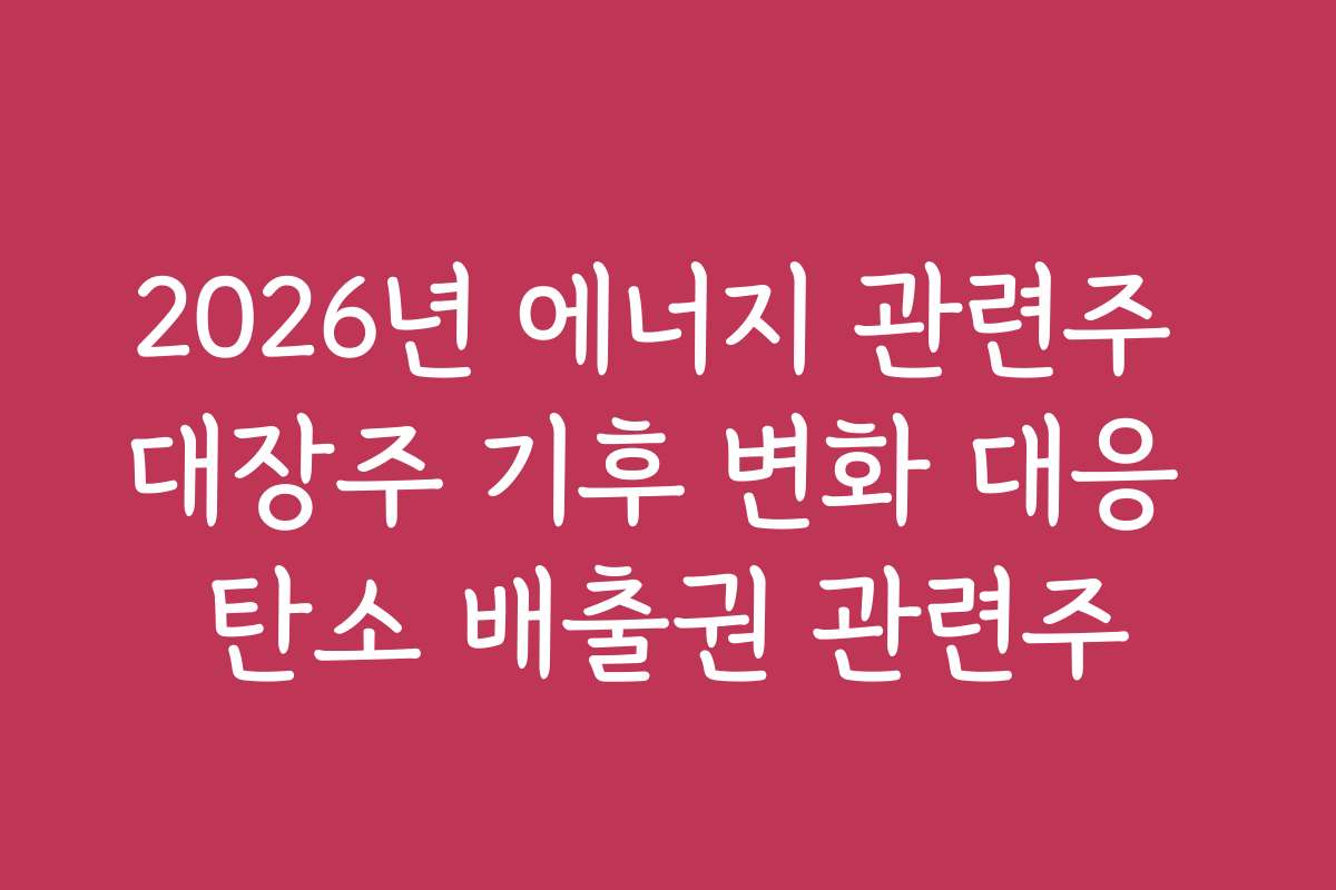 2026년 에너지 관련주 대장주 기후 변화 대응 탄소 배출권 관련주 2026년 에너지 관련주 대장주 기후 변화 대응 탄소 배출권 관련주