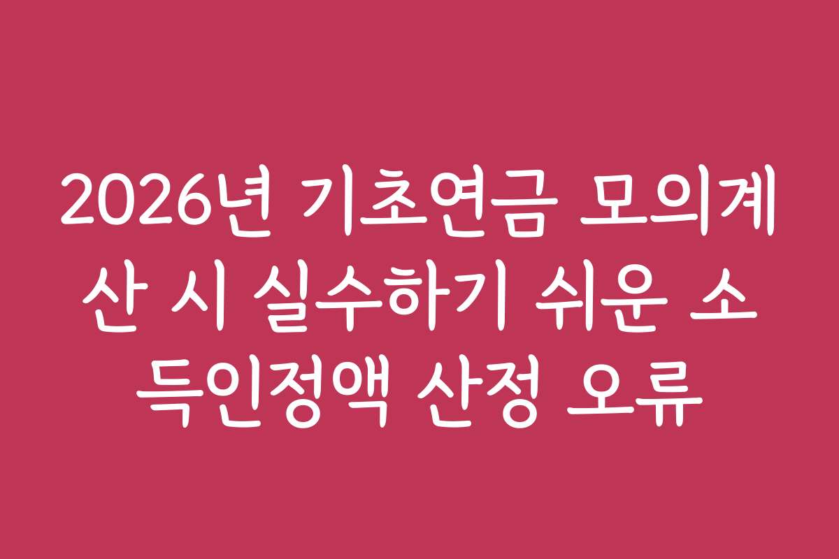 2026년 기초연금 모의계산 시 실수하기 쉬운 소득인정액 산정 오류