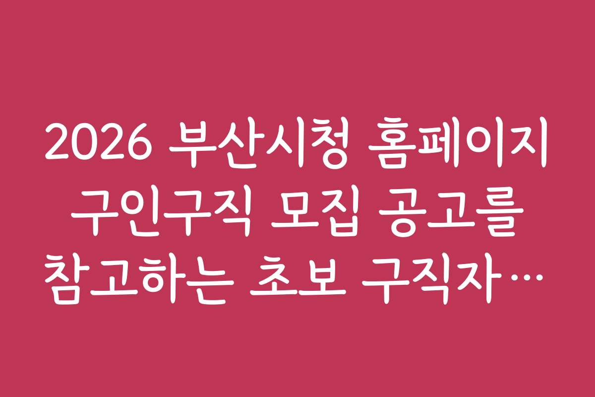 2026 부산시청 홈페이지 구인구직 모집 공고를 참고하는 초보 구직자 필수 체크리스트
