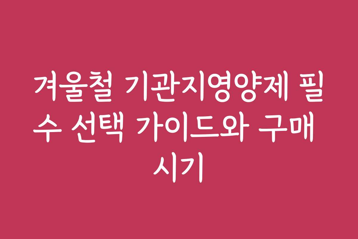겨울철 기관지영양제 필수 선택 가이드와 구매 시기
