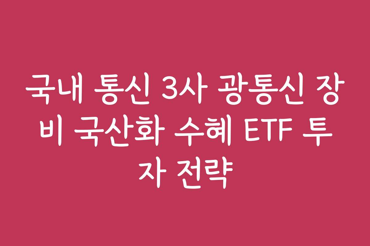 국내 통신 3사 광통신 장비 국산화 수혜 ETF 투자 전략