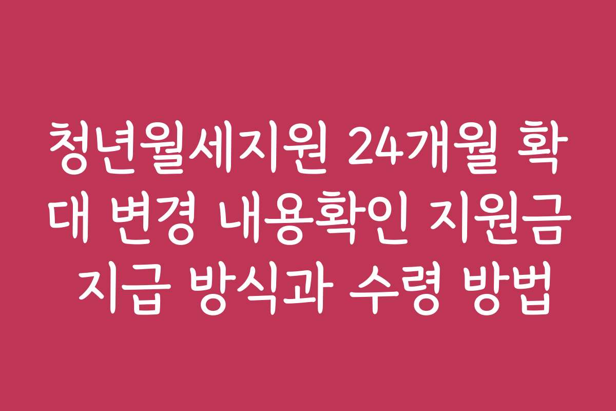 청년월세지원 24개월 확대 변경 내용확인 지원금 지급 방식과 수령 방법