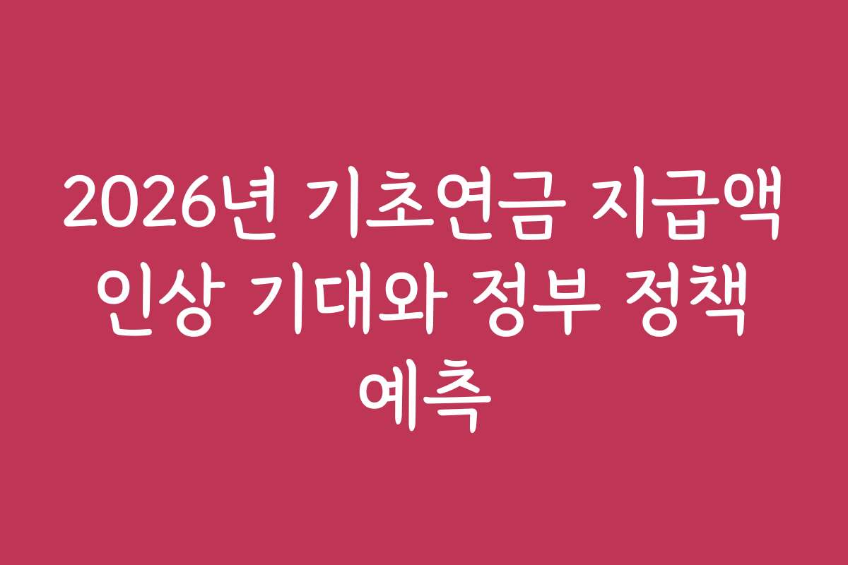 2026년 기초연금 지급액 인상 기대와 정부 정책 예측