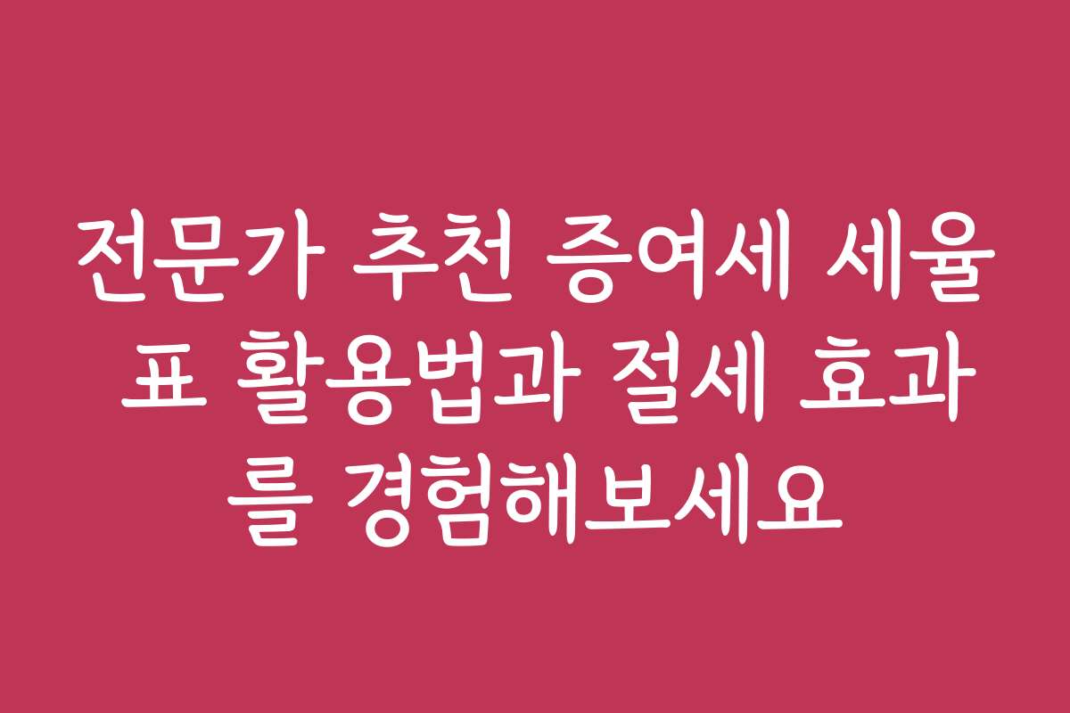 전문가 추천 증여세 세율 표 활용법과 절세 효과를 경험해보세요