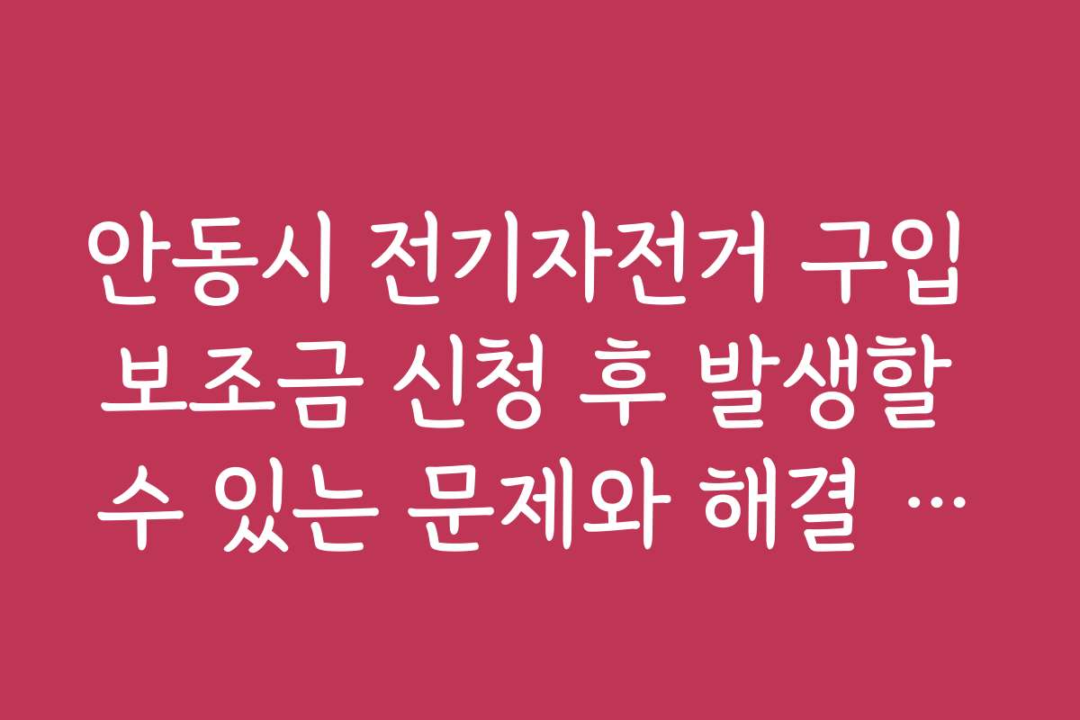 안동시 전기자전거 구입 보조금 신청 후 발생할 수 있는 문제와 해결 방법, 주의사항을 설명합니다