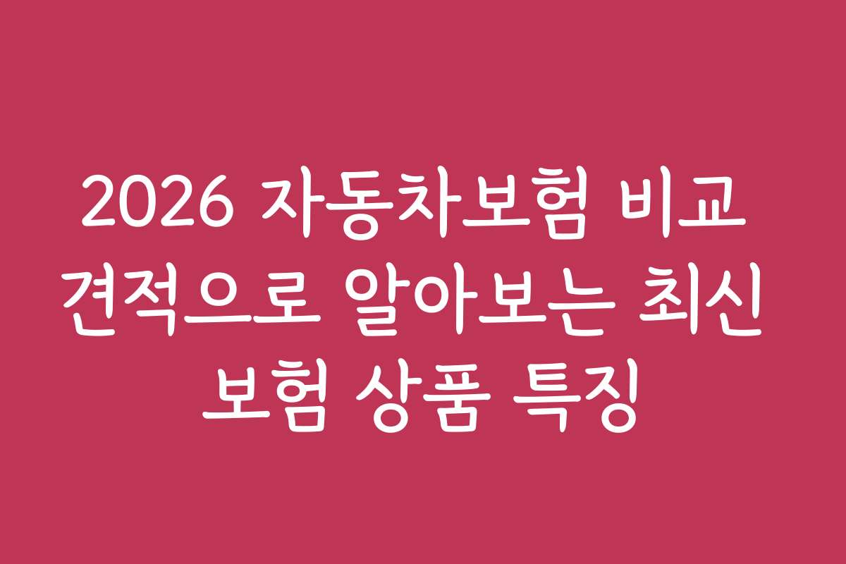 2026 자동차보험 비교 견적으로 알아보는 최신 보험 상품 특징