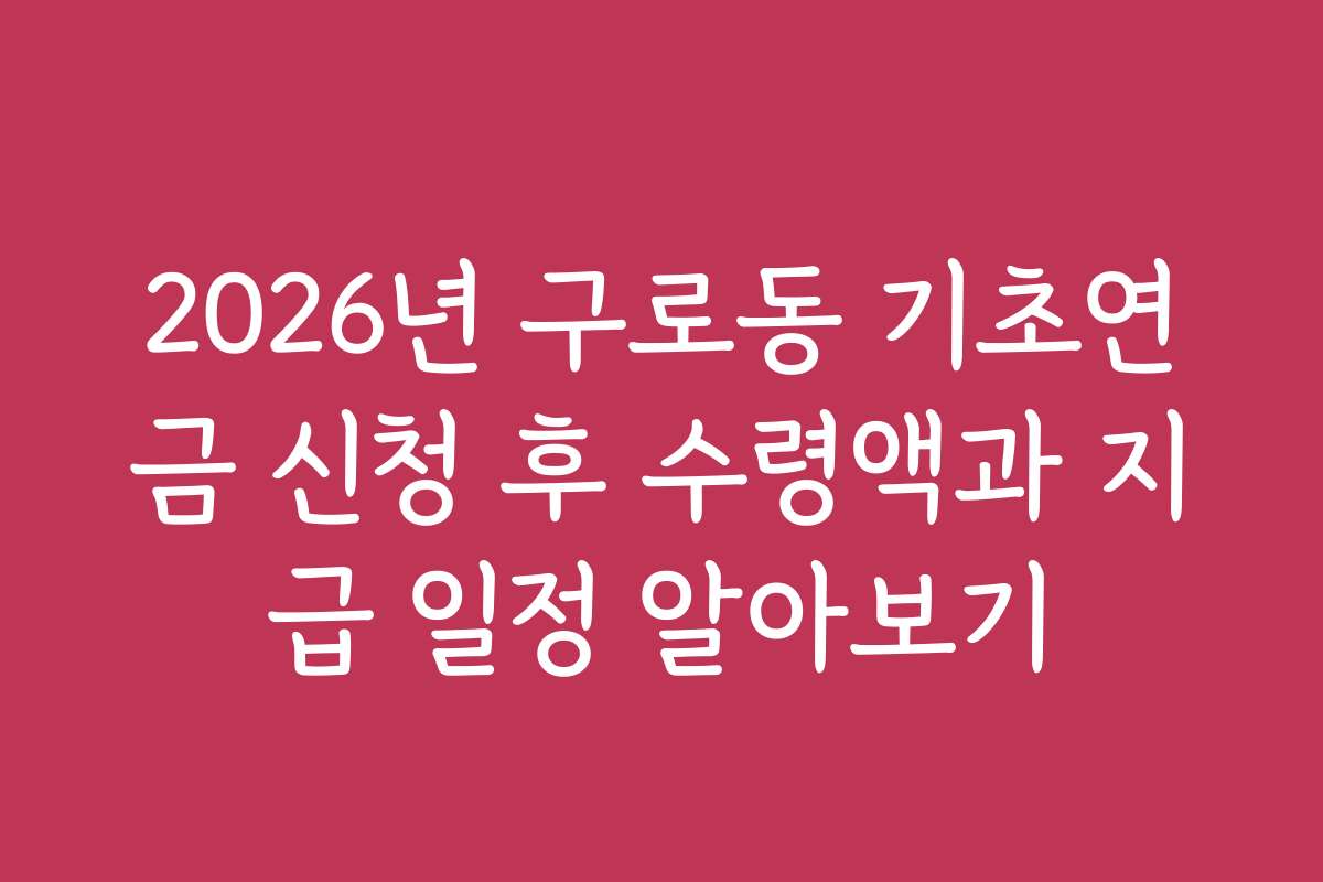 2026년 구로동 기초연금 신청 후 수령액과 지급 일정 알아보기