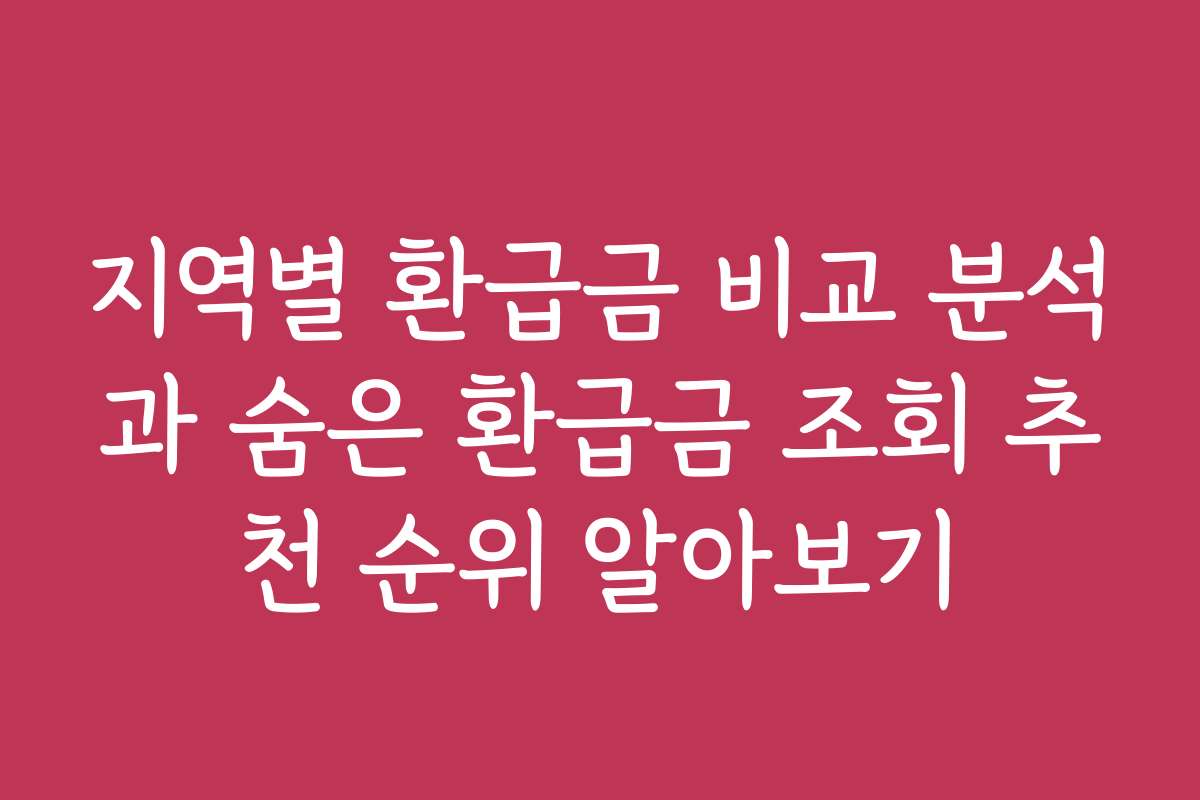 지역별 환급금 비교 분석과 숨은 환급금 조회 추천 순위 알아보기