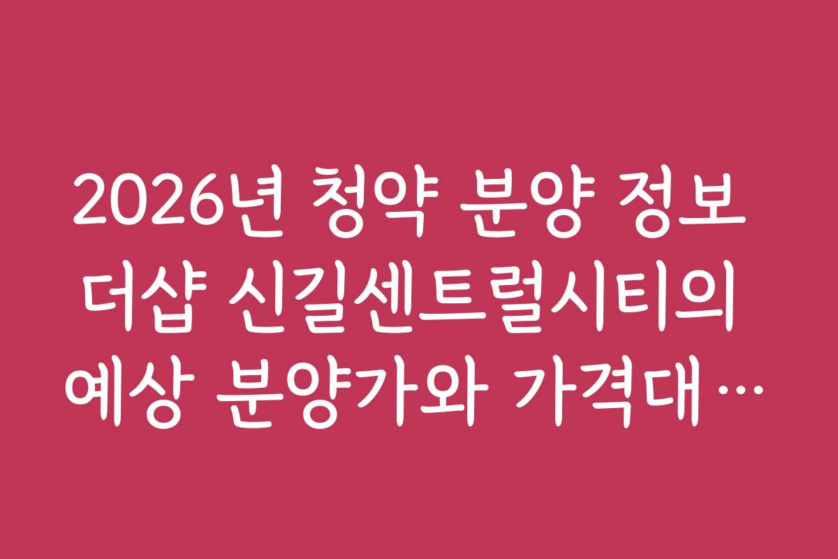 2026년 청약 분양 정보 더샵 신길센트럴시티의 예상 분양가와 가격대 비교를 알아보세요