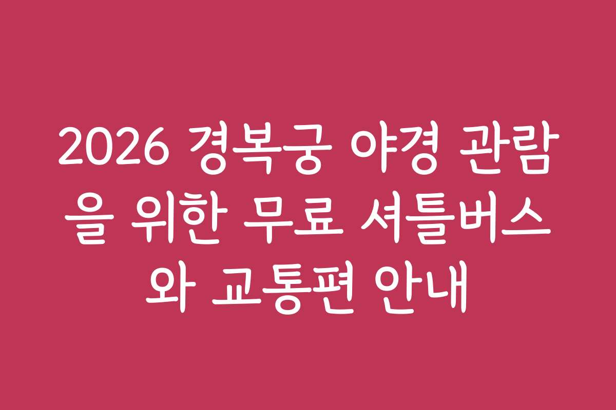 2026 경복궁 야경 관람을 위한 무료 셔틀버스와 교통편 안내