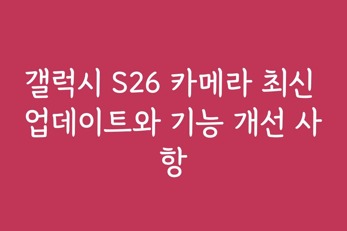 갤럭시 S26 카메라 최신 업데이트와 기능 개선 사항