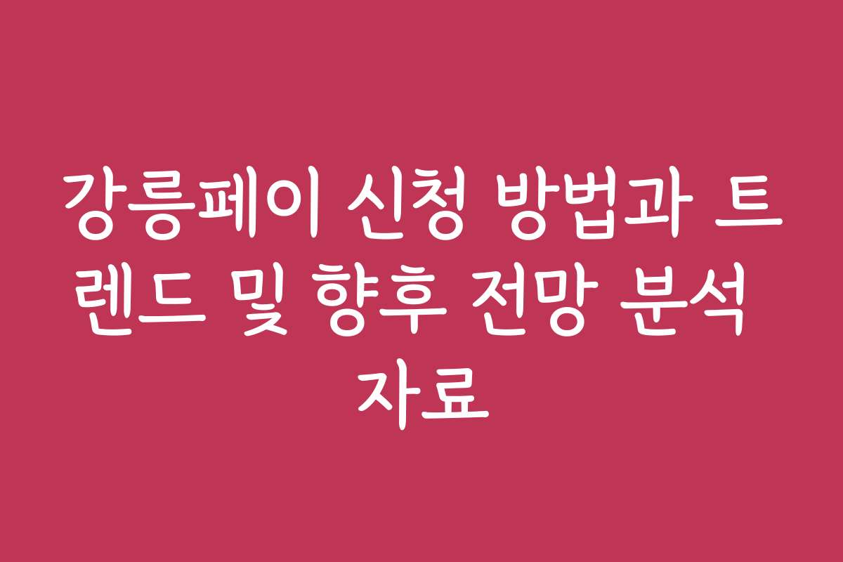 강릉페이 신청 방법과 트렌드 및 향후 전망 분석 자료