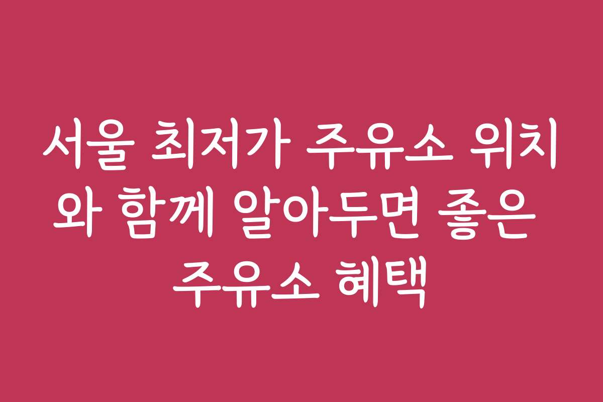 서울 최저가 주유소 위치와 함께 알아두면 좋은 주유소 혜택