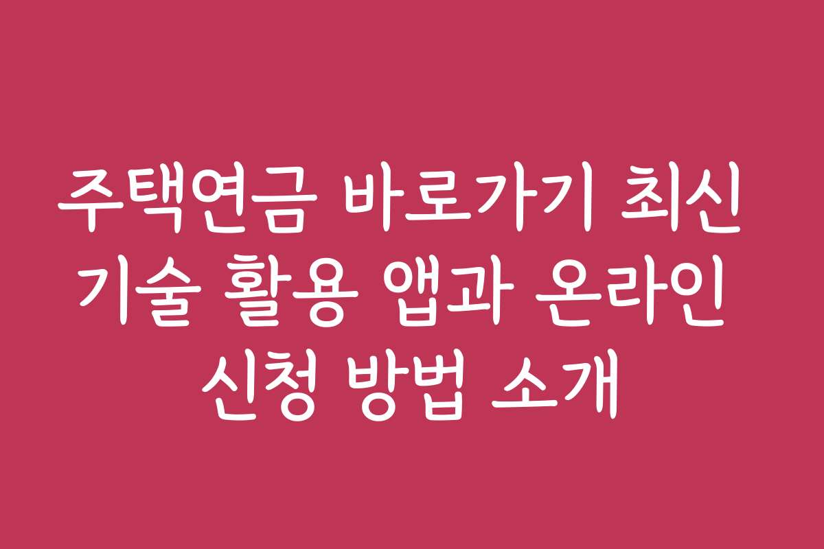 주택연금 바로가기 최신 기술 활용 앱과 온라인 신청 방법 소개