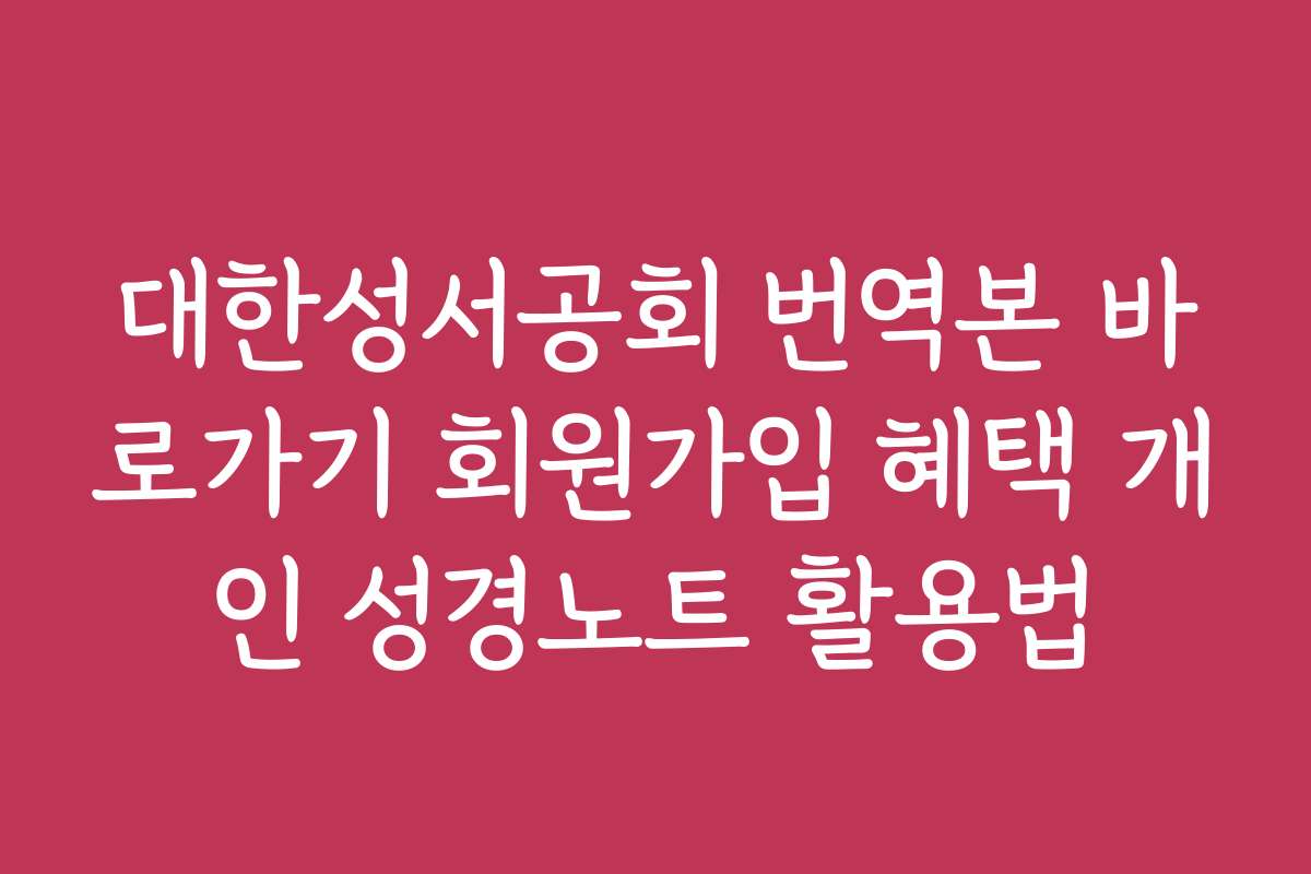 대한성서공회 번역본 바로가기 회원가입 혜택 개인 성경노트 활용법
