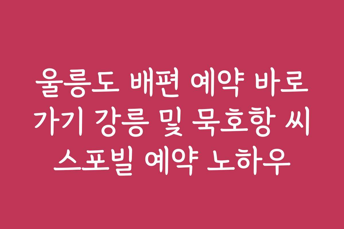 울릉도 배편 예약 바로가기 강릉 및 묵호항 씨스포빌 예약 노하우 울릉도 배편 예약 바로가기 강릉 및 묵호항 씨스포빌 예약 노하우