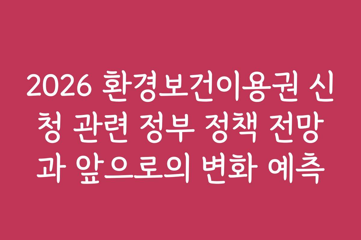 2026 환경보건이용권 신청 관련 정부 정책 전망과 앞으로의 변화 예측