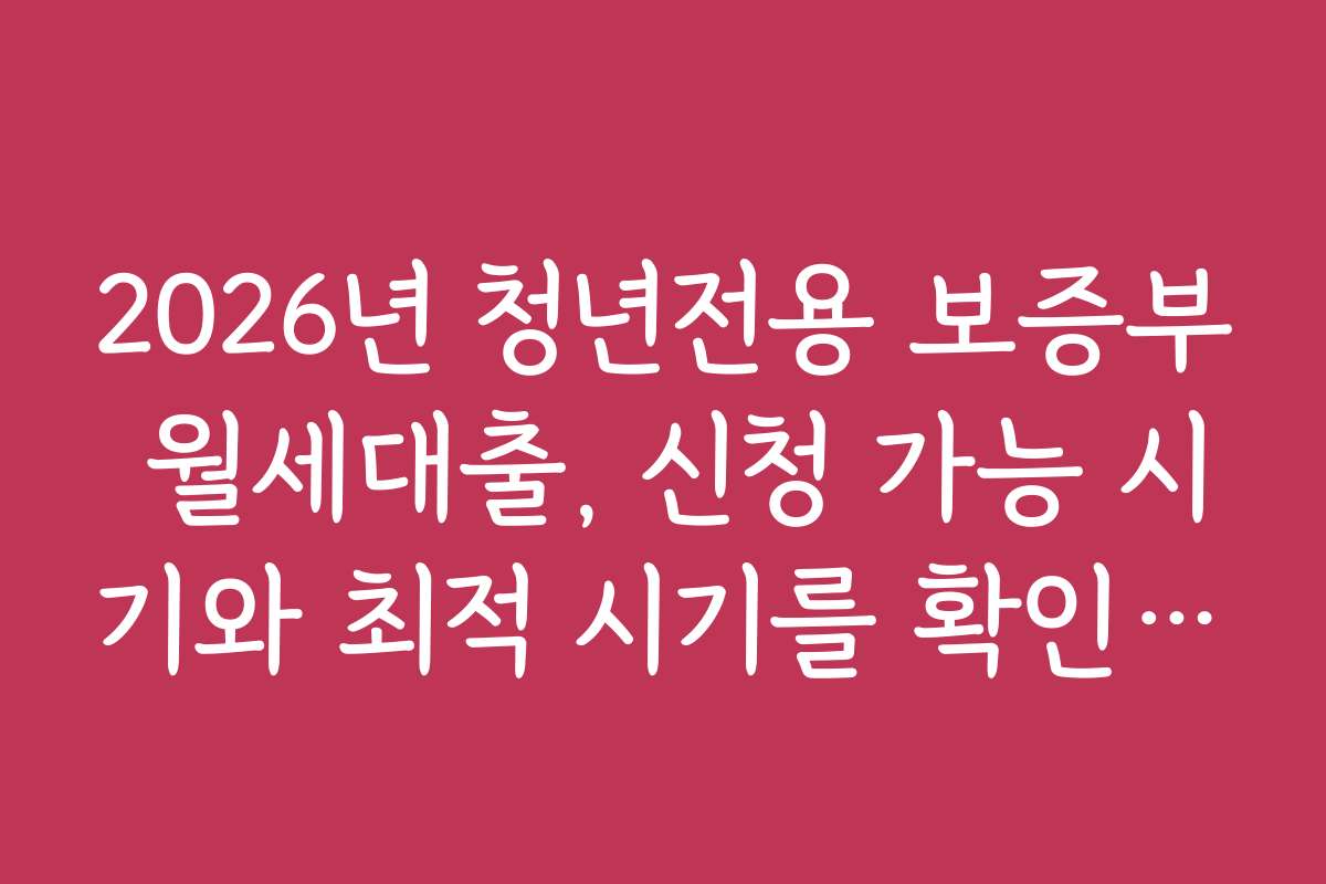 2026년 청년전용 보증부 월세대출, 신청 가능 시기와 최적 시기를 확인하세요