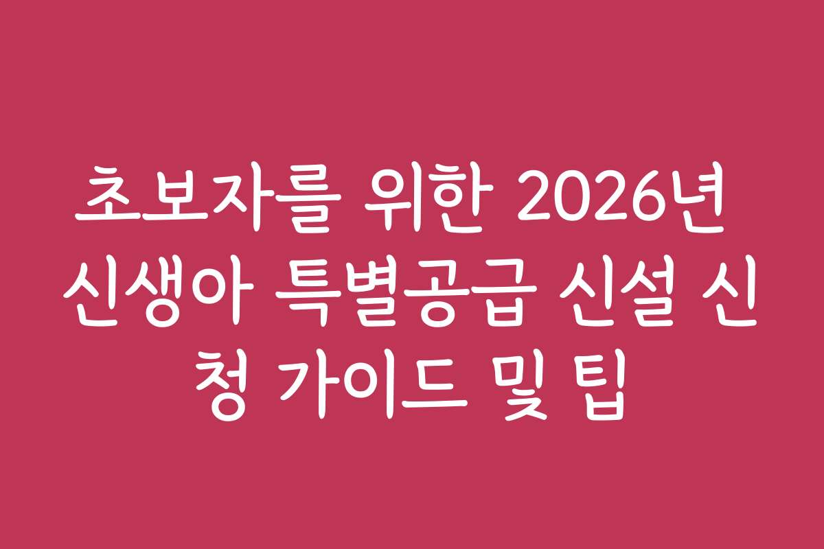 초보자를 위한 2026년 신생아 특별공급 신설 신청 가이드 및 팁