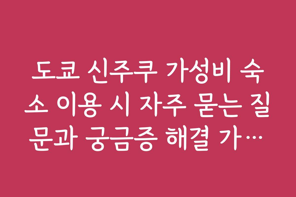 도쿄 신주쿠 가성비 숙소 이용 시 자주 묻는 질문과 궁금증 해결 가이드