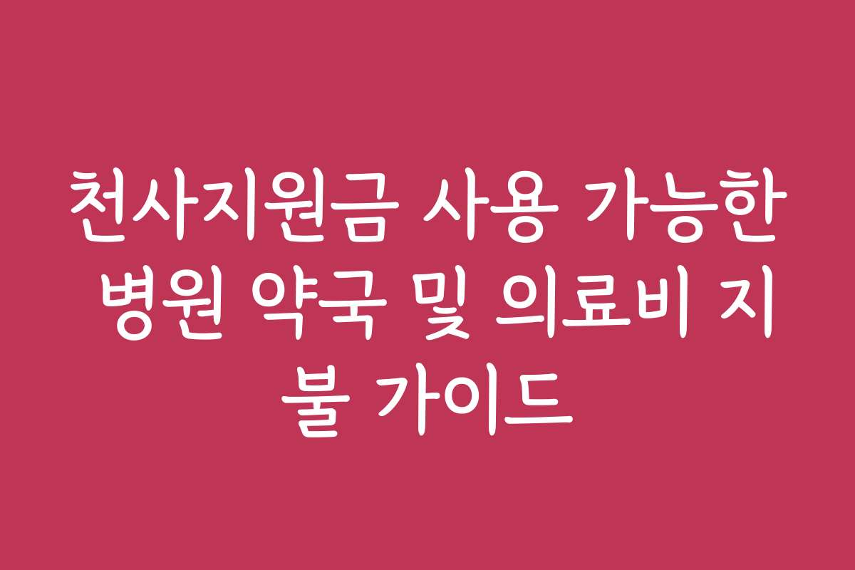 천사지원금 사용 가능한 병원 약국 및 의료비 지불 가이드 천사지원금 사용 가능한 병원 약국 및 의료비 지불 가이드