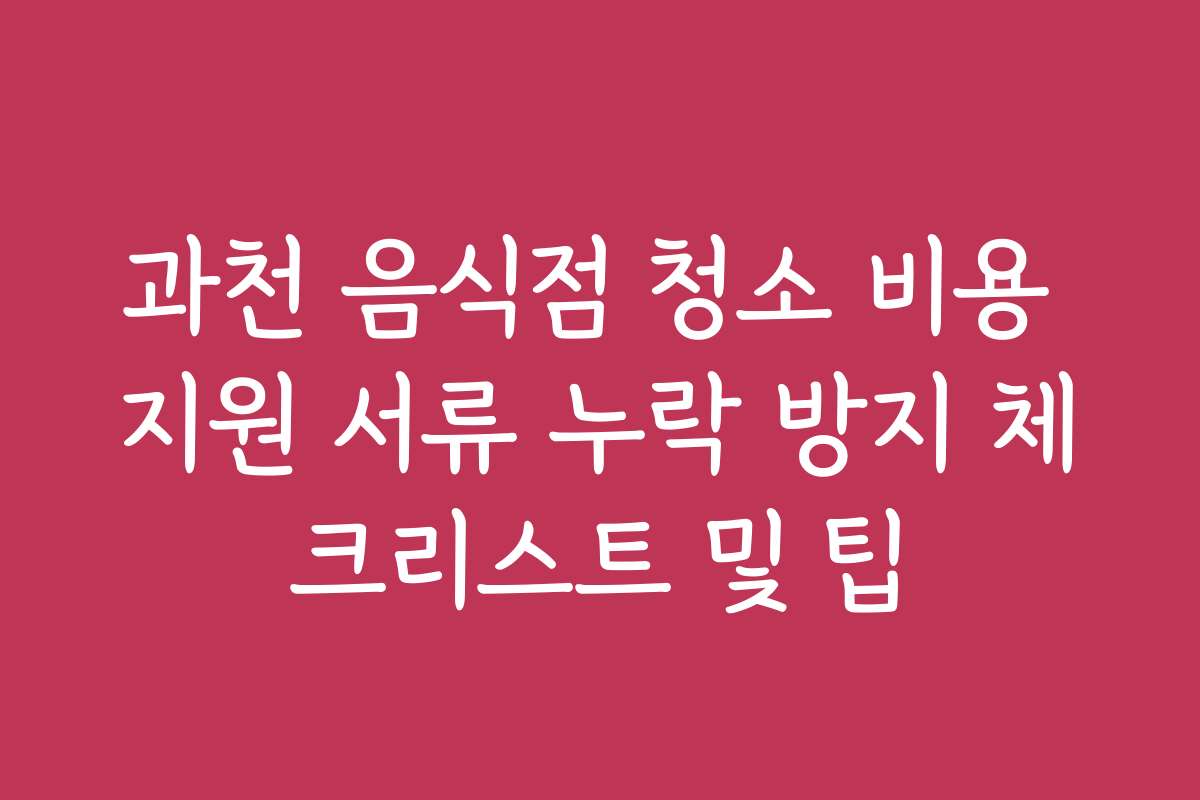 과천 음식점 청소 비용 지원 서류 누락 방지 체크리스트 및 팁