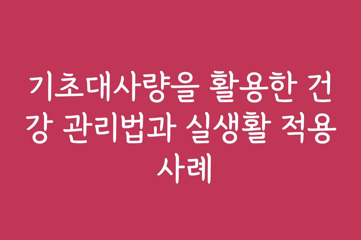 기초대사량을 활용한 건강 관리법과 실생활 적용 사례
