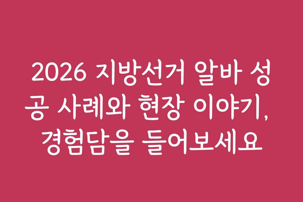 2026 지방선거 알바 성공 사례와 현장 이야기, 경험담을 들어보세요
