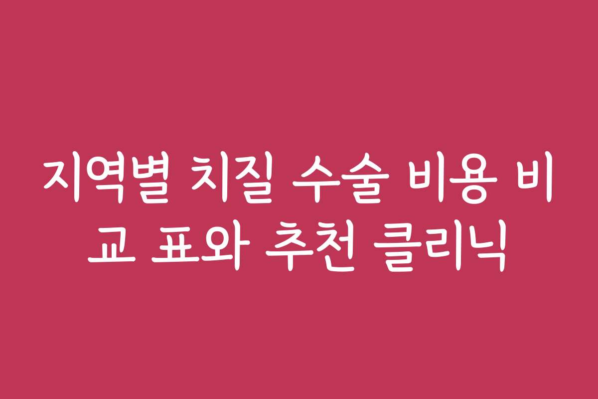 지역별 치질 수술 비용 비교 표와 추천 클리닉
