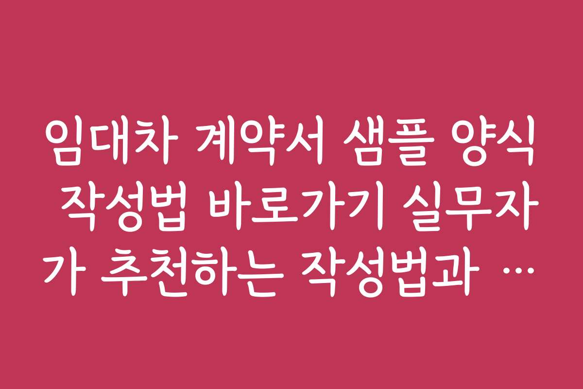 임대차 계약서 샘플 양식 작성법 바로가기 실무자가 추천하는 작성법과 자주 묻는 질문 정리