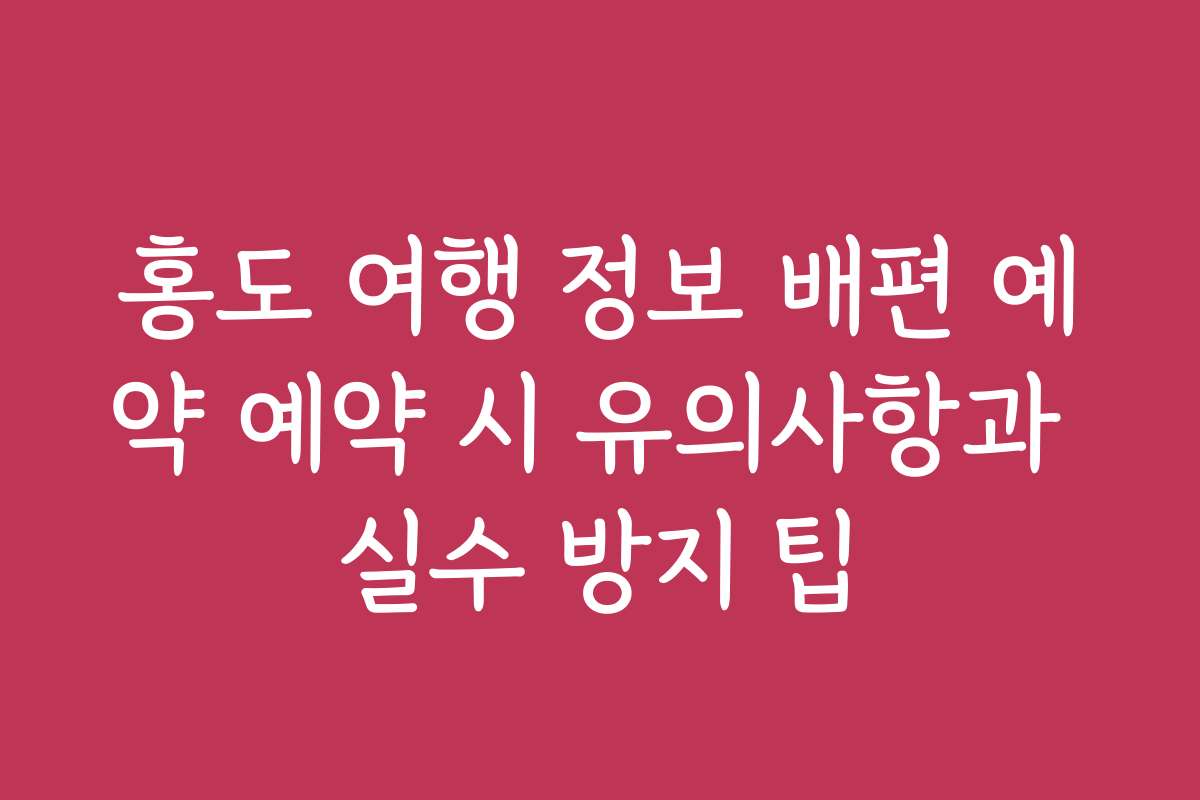 홍도 여행 정보 배편 예약 예약 시 유의사항과 실수 방지 팁