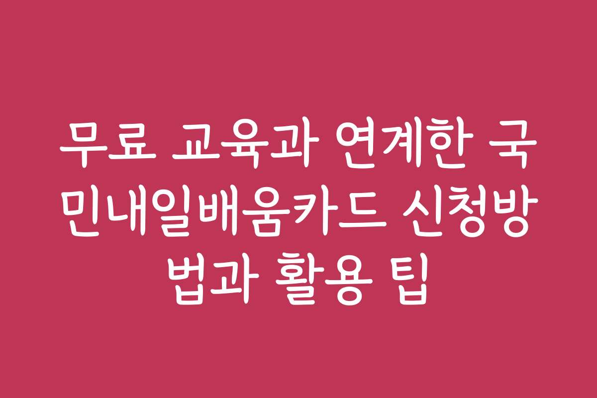 무료 교육과 연계한 국민내일배움카드 신청방법과 활용 팁