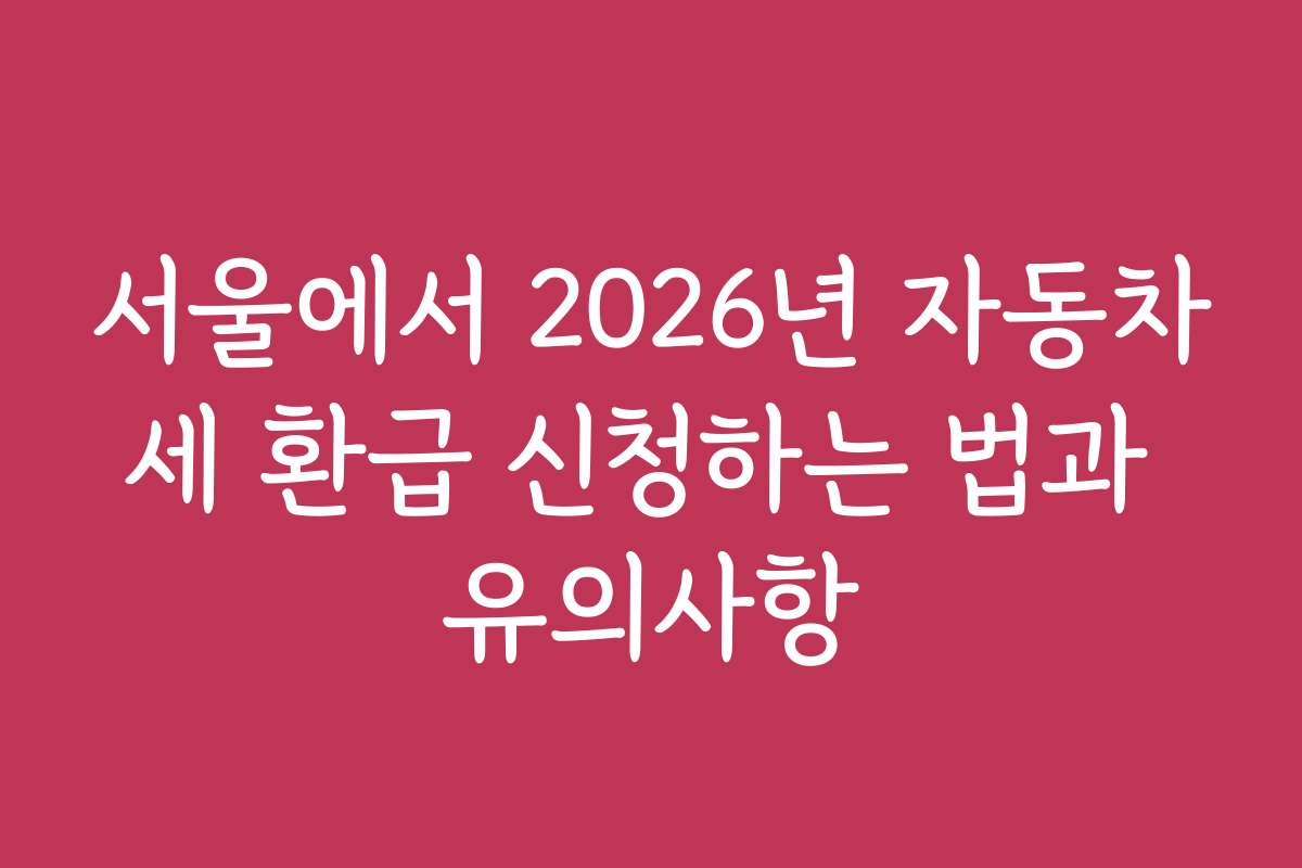 서울에서 2026년 자동차세 환급 신청하는 법과 유의사항