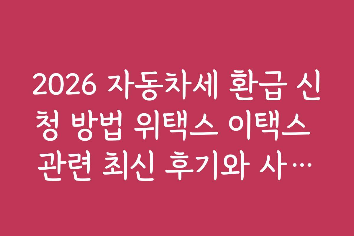 2026 자동차세 환급 신청 방법 위택스 이택스 관련 최신 후기와 사용자 경험담 모음