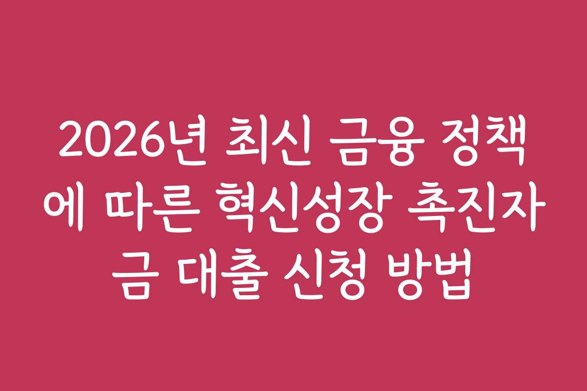 2026년 최신 금융 정책에 따른 혁신성장 촉진자금 대출 신청 방법