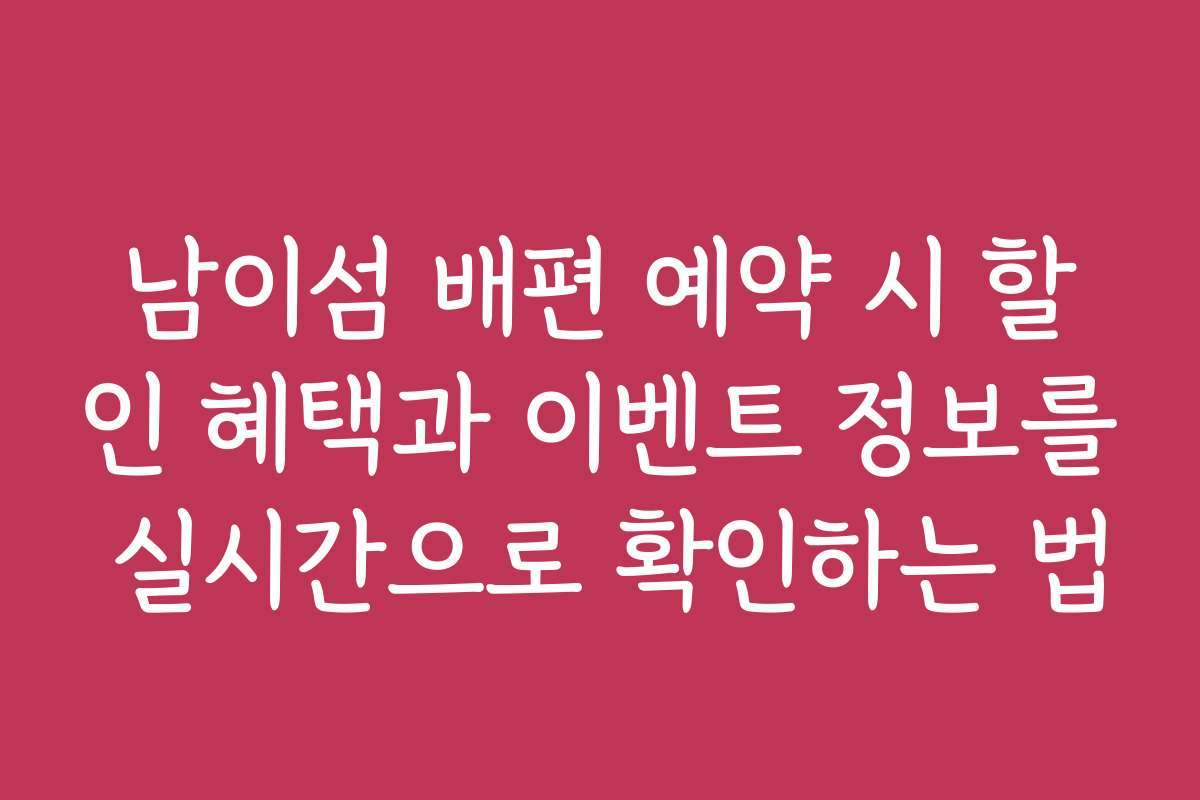 남이섬 배편 예약 시 할인 혜택과 이벤트 정보를 실시간으로 확인하는 법