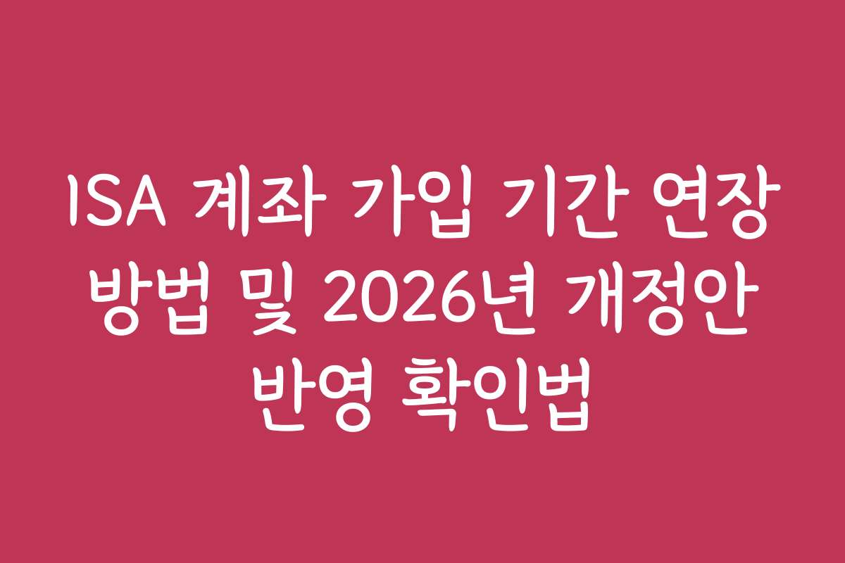 ISA 계좌 가입 기간 연장 방법 및 2026년 개정안 반영 확인법