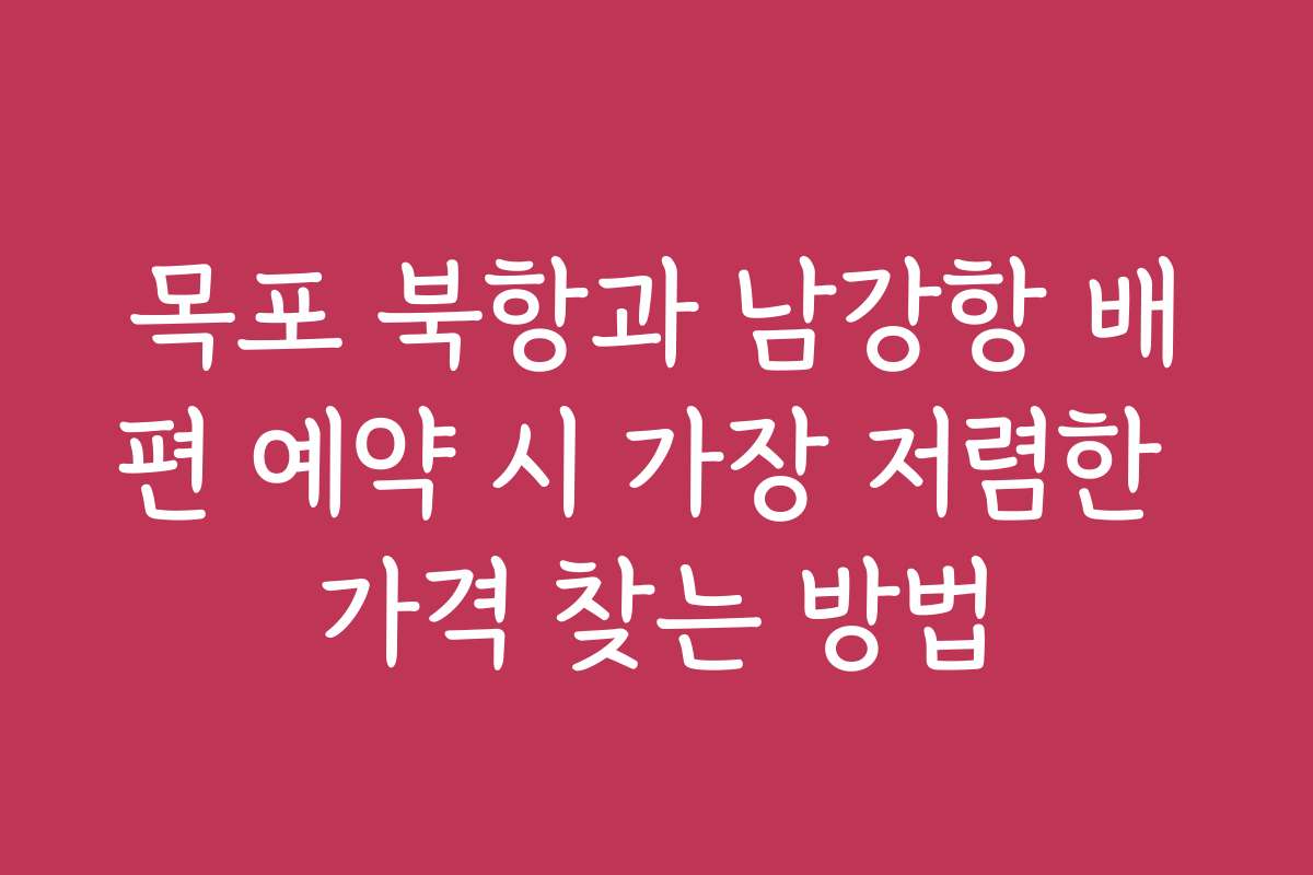 목포 북항과 남강항 배편 예약 시 가장 저렴한 가격 찾는 방법