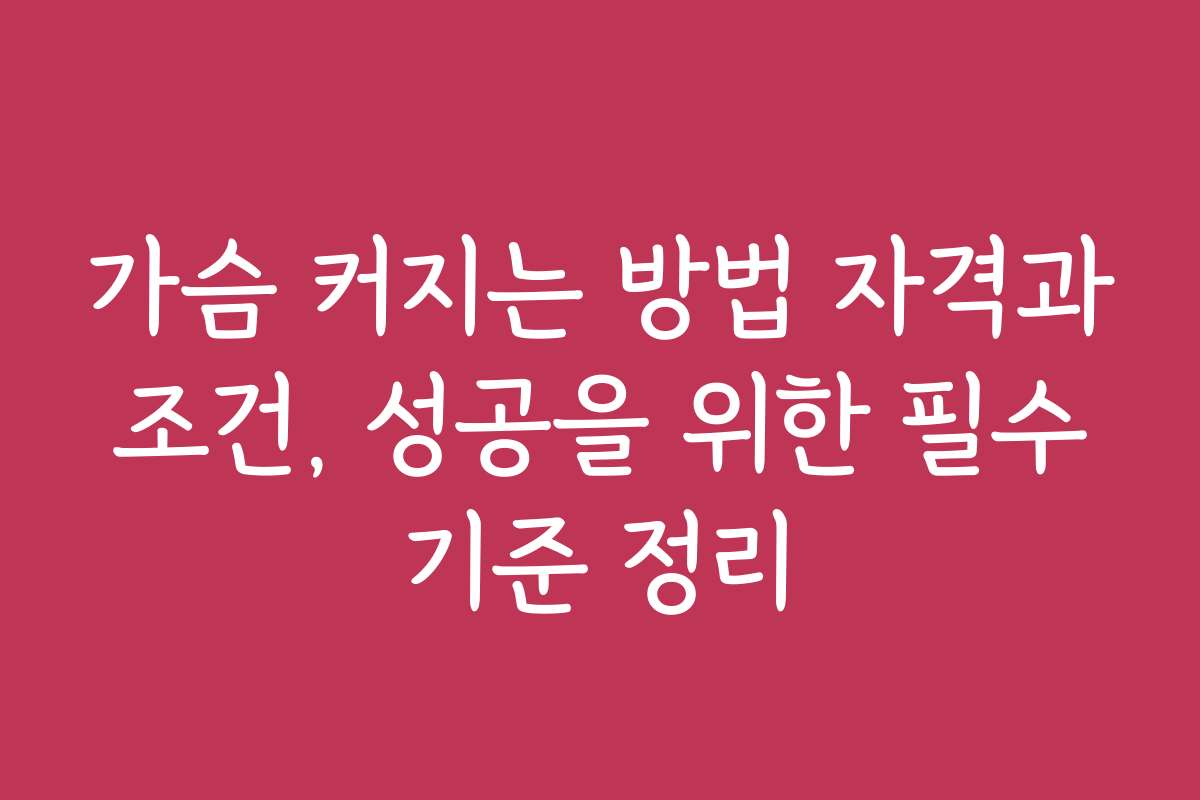 가슴 커지는 방법 자격과 조건, 성공을 위한 필수 기준 정리