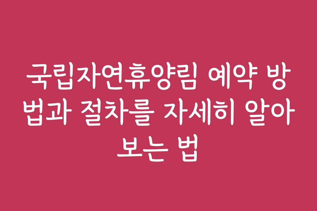 국립자연휴양림 예약 방법과 절차를 자세히 알아보는 법