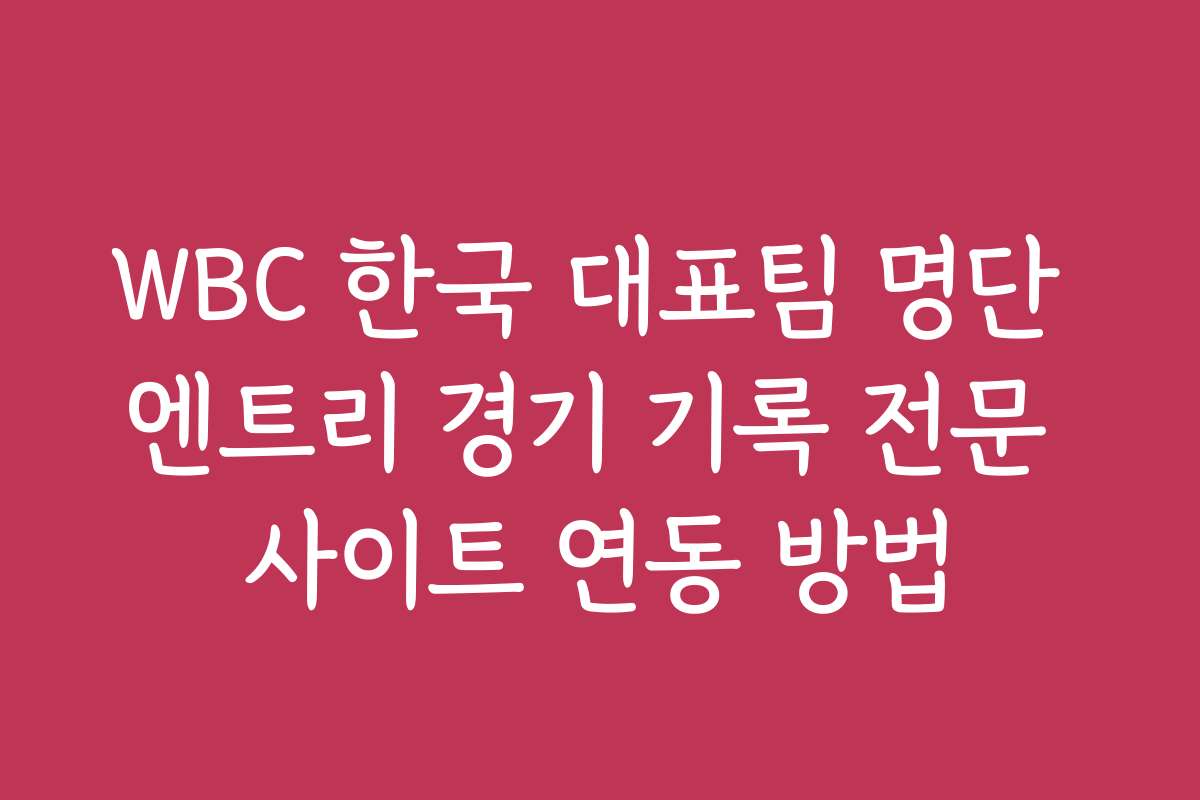 WBC 한국 대표팀 명단 엔트리 경기 기록 전문 사이트 연동 방법