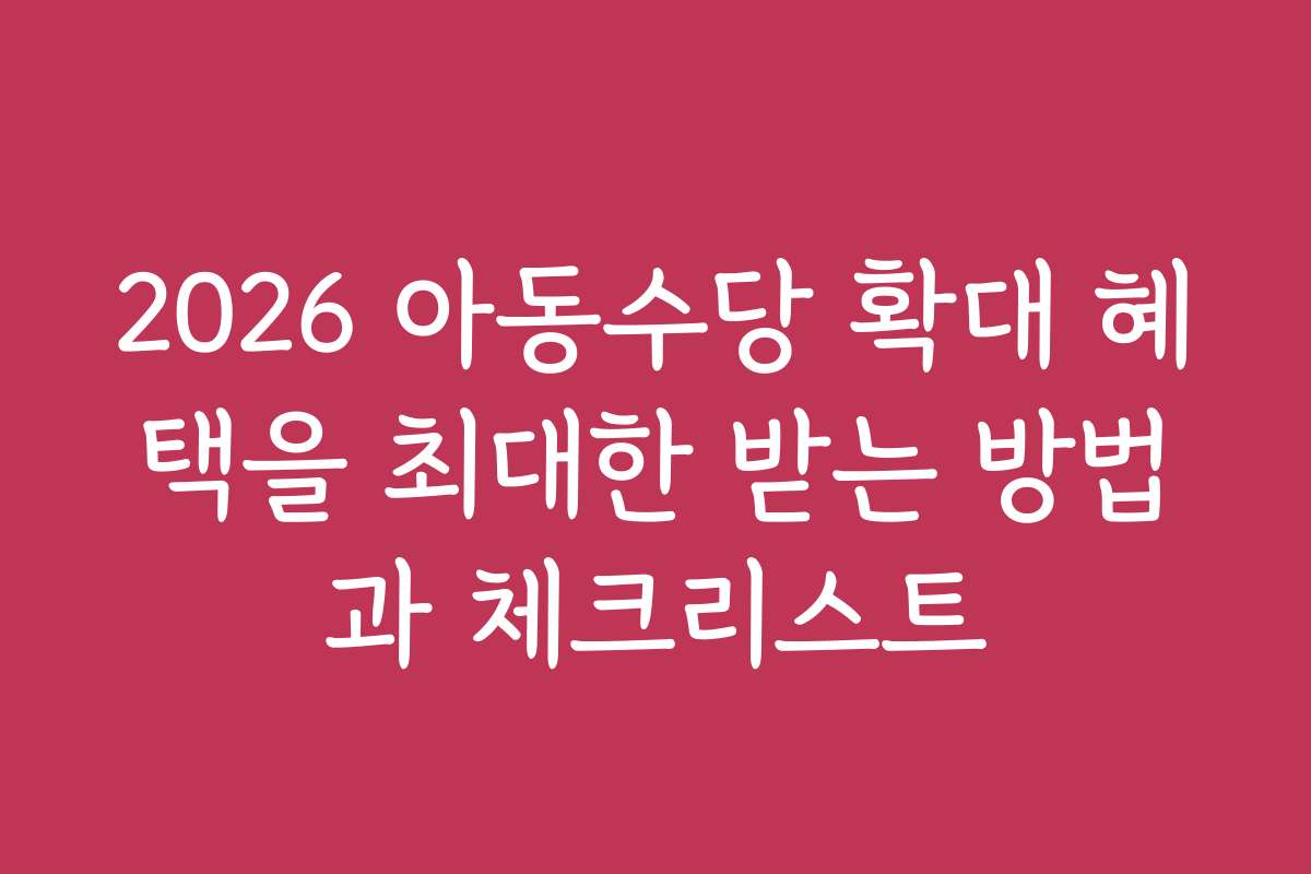 2026 아동수당 확대 혜택을 최대한 받는 방법과 체크리스트