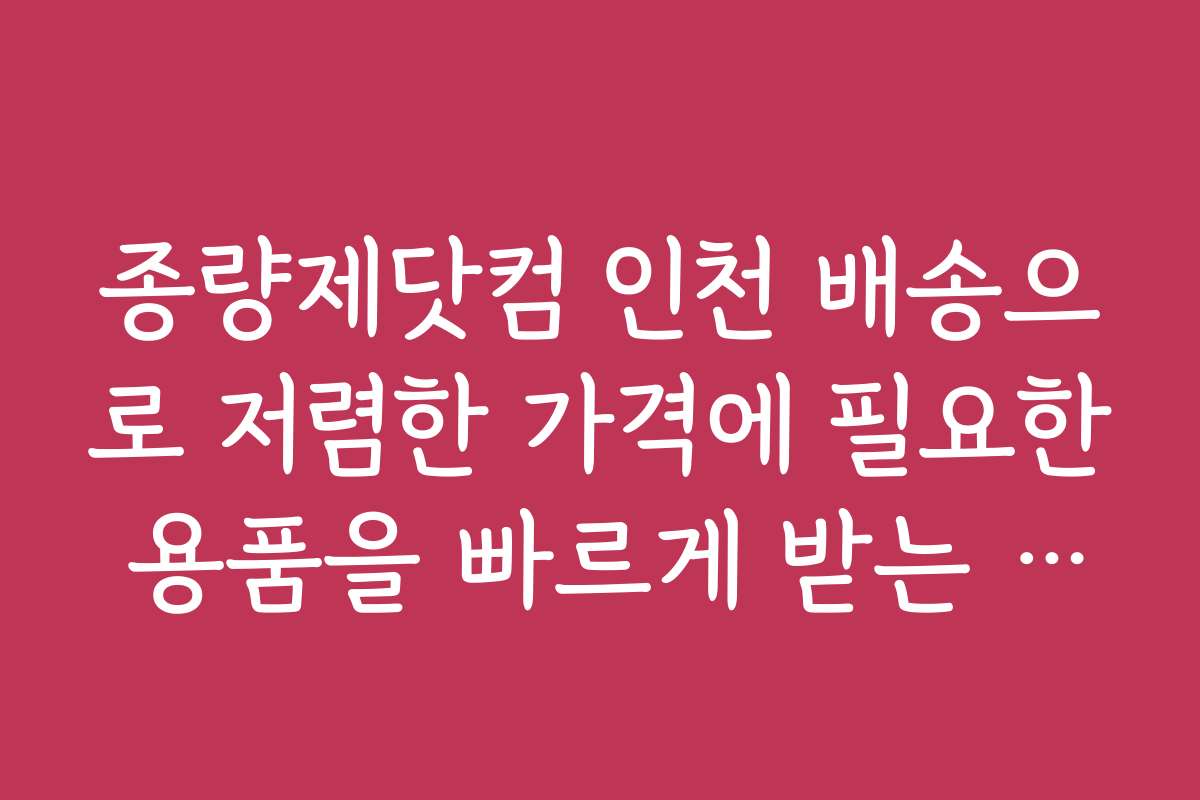 종량제닷컴 인천 배송으로 저렴한 가격에 필요한 용품을 빠르게 받는 방법