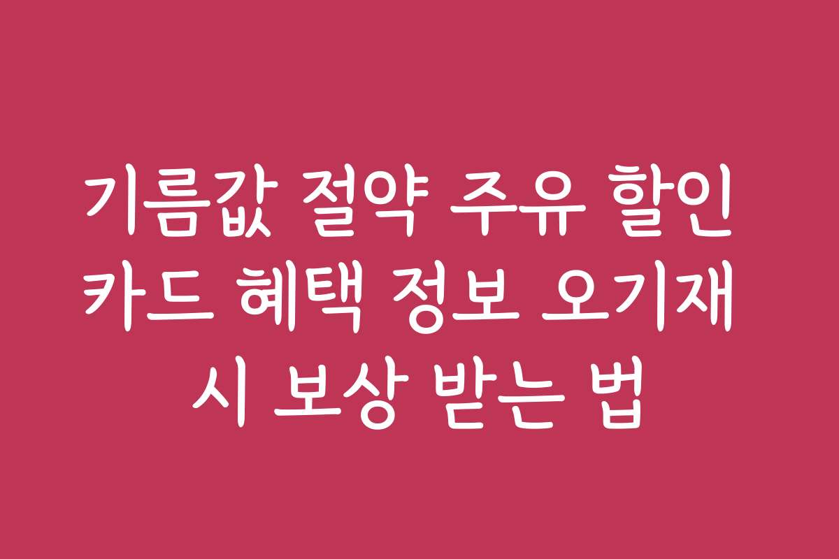 기름값 절약 주유 할인 카드 혜택 정보 오기재 시 보상 받는 법