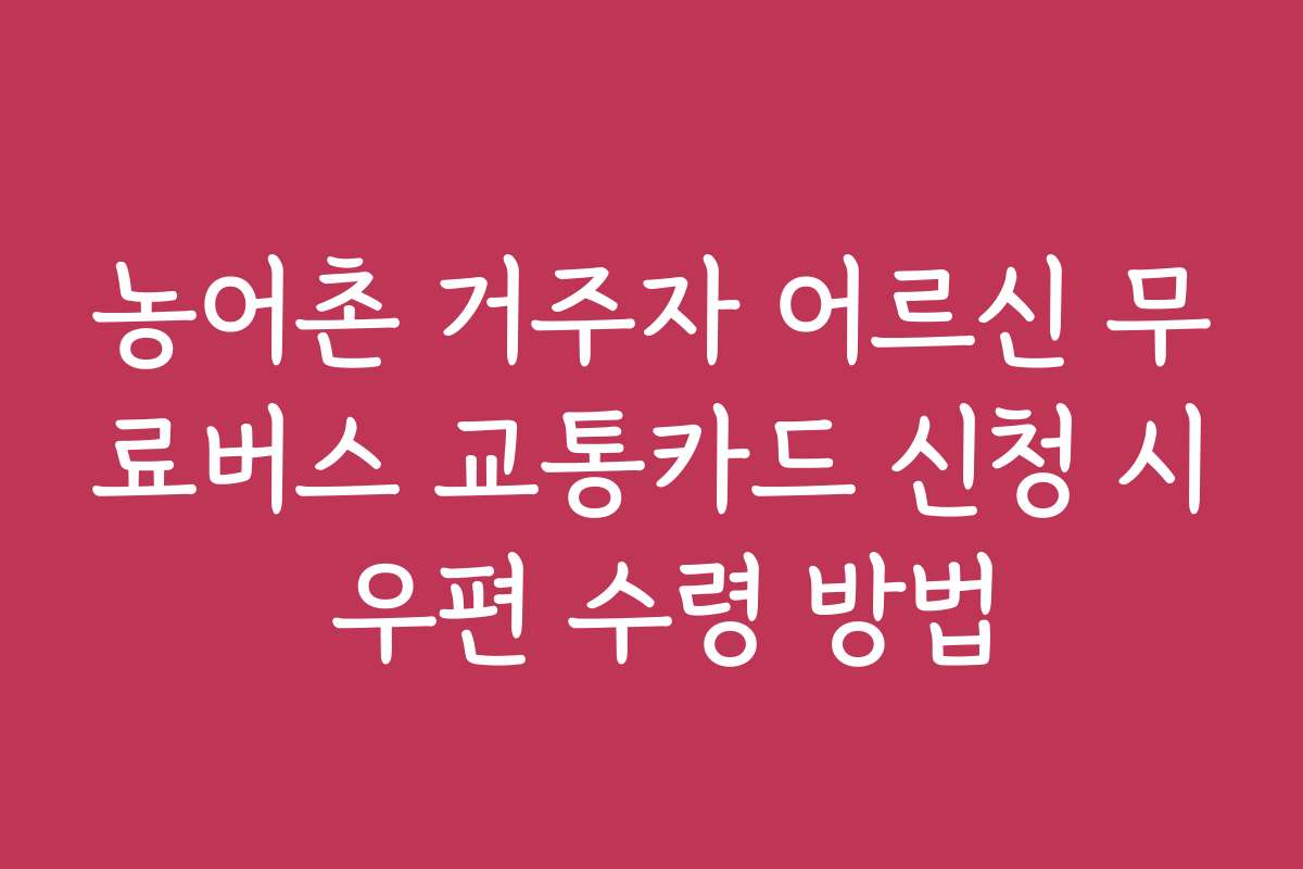 농어촌 거주자 어르신 무료버스 교통카드 신청 시 우편 수령 방법
